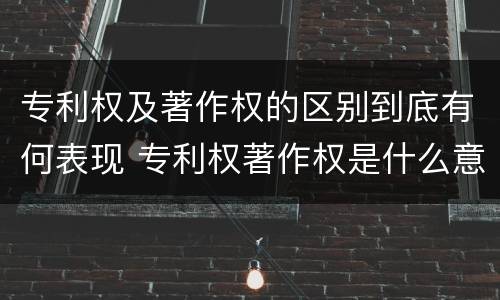专利权及著作权的区别到底有何表现 专利权著作权是什么意思