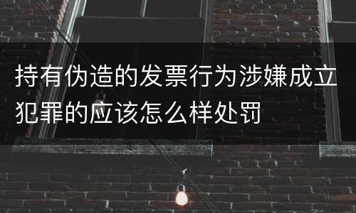 持有伪造的发票行为涉嫌成立犯罪的应该怎么样处罚