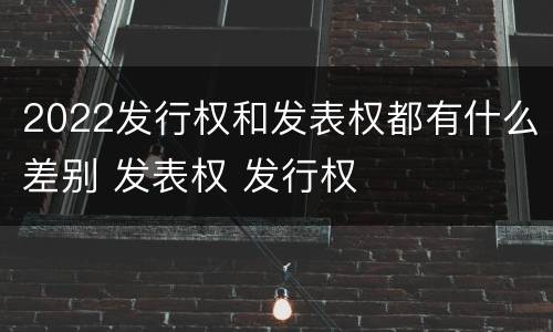 2022发行权和发表权都有什么差别 发表权 发行权