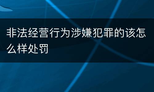 非法经营行为涉嫌犯罪的该怎么样处罚