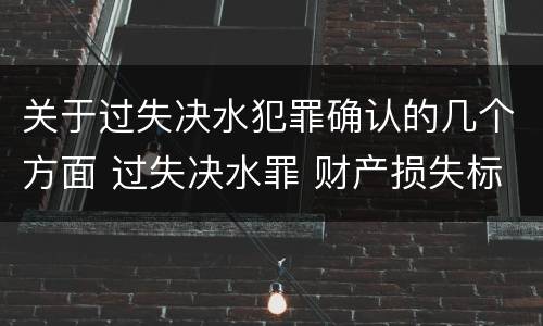 关于过失决水犯罪确认的几个方面 过失决水罪 财产损失标准