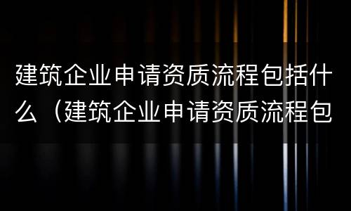 建筑企业申请资质流程包括什么（建筑企业申请资质流程包括什么内容）