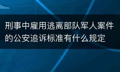 刑事中雇用逃离部队军人案件的公安追诉标准有什么规定