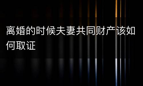 离婚的时候夫妻共同财产该如何取证