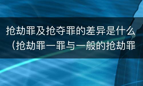 抢劫罪及抢夺罪的差异是什么（抢劫罪一罪与一般的抢劫罪区别）
