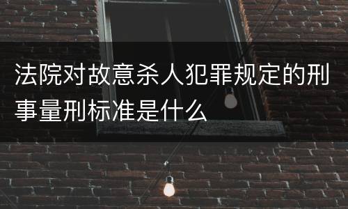 法院对故意杀人犯罪规定的刑事量刑标准是什么