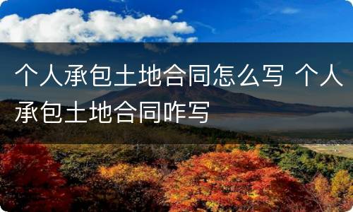 个人承包土地合同怎么写 个人承包土地合同咋写