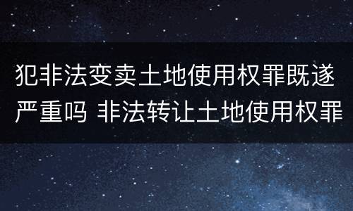 犯非法变卖土地使用权罪既遂严重吗 非法转让土地使用权罪既遂标准