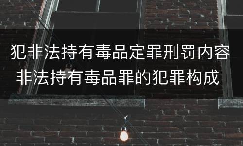 犯非法持有毒品定罪刑罚内容 非法持有毒品罪的犯罪构成