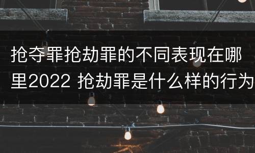 抢夺罪抢劫罪的不同表现在哪里2022 抢劫罪是什么样的行为