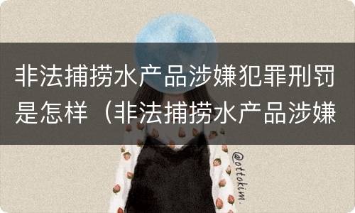 非法捕捞水产品涉嫌犯罪刑罚是怎样（非法捕捞水产品涉嫌犯罪刑罚是怎样处罚）