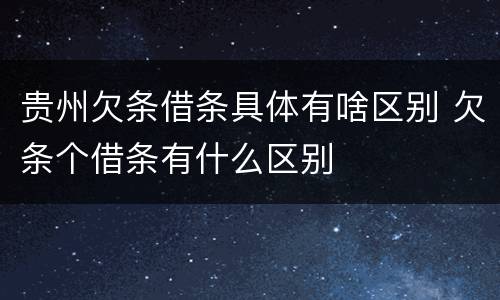 贵州欠条借条具体有啥区别 欠条个借条有什么区别