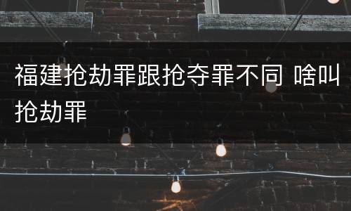 福建抢劫罪跟抢夺罪不同 啥叫抢劫罪