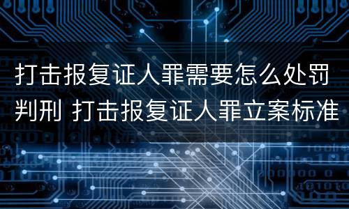 打击报复证人罪需要怎么处罚判刑 打击报复证人罪立案标准