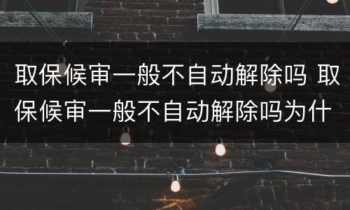 取保候审一般不自动解除吗 取保候审一般不自动解除吗为什么