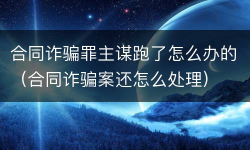 合同诈骗罪主谋跑了怎么办的（合同诈骗案还怎么处理）