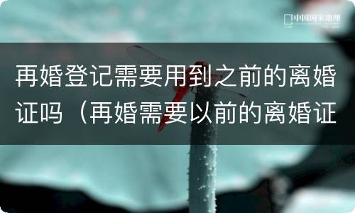 再婚登记需要用到之前的离婚证吗（再婚需要以前的离婚证吗）