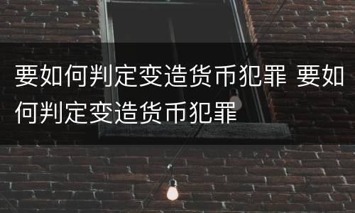 要如何判定变造货币犯罪 要如何判定变造货币犯罪
