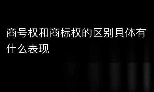 商号权和商标权的区别具体有什么表现