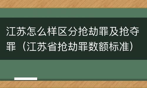 江苏怎么样区分抢劫罪及抢夺罪（江苏省抢劫罪数额标准）