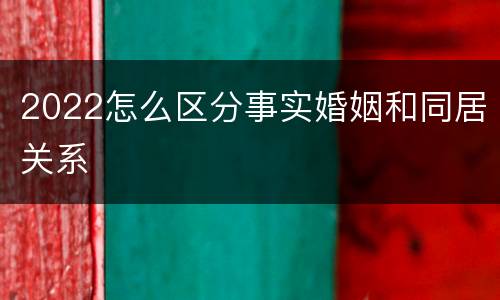 2022怎么区分事实婚姻和同居关系