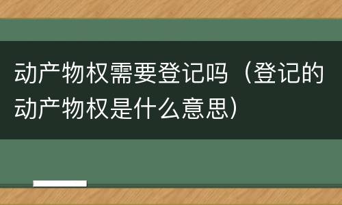动产物权需要登记吗（登记的动产物权是什么意思）