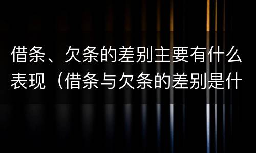 借条、欠条的差别主要有什么表现（借条与欠条的差别是什么）