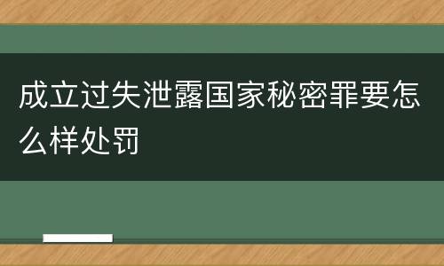 成立过失泄露国家秘密罪要怎么样处罚