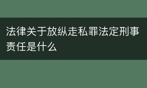 法律关于放纵走私罪法定刑事责任是什么