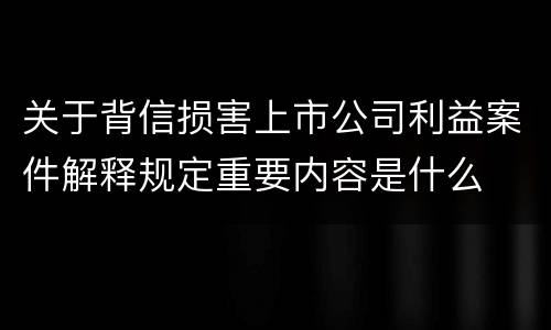 关于背信损害上市公司利益案件解释规定重要内容是什么