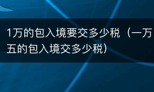 1万的包入境要交多少税（一万五的包入境交多少税）