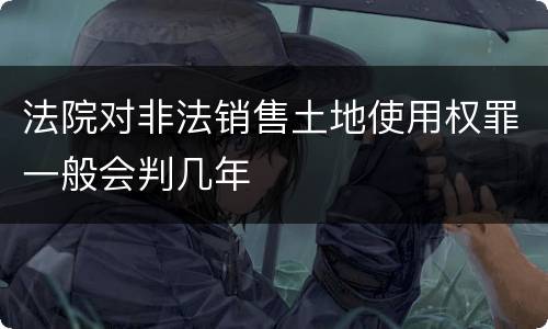 法院对非法销售土地使用权罪一般会判几年