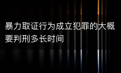 暴力取证行为成立犯罪的大概要判刑多长时间
