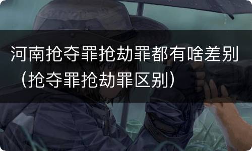 河南抢夺罪抢劫罪都有啥差别（抢夺罪抢劫罪区别）