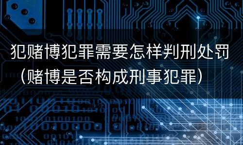 犯赌博犯罪需要怎样判刑处罚（赌博是否构成刑事犯罪）