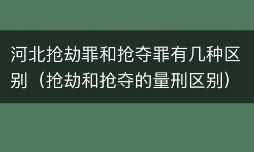 河北抢劫罪和抢夺罪有几种区别（抢劫和抢夺的量刑区别）