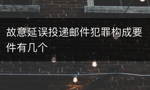 故意延误投递邮件犯罪构成要件有几个