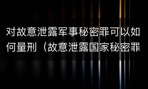 对故意泄露军事秘密罪可以如何量刑（故意泄露国家秘密罪和故意泄露军事秘密罪）