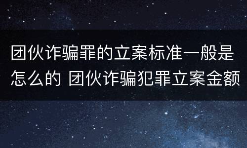 团伙诈骗罪的立案标准一般是怎么的 团伙诈骗犯罪立案金额标准