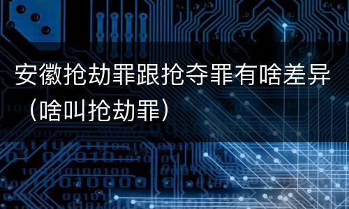 安徽抢劫罪跟抢夺罪有啥差异（啥叫抢劫罪）