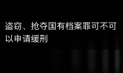 盗窃、抢夺国有档案罪可不可以申请缓刑