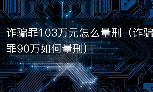 诈骗罪103万元怎么量刑（诈骗罪90万如何量刑）