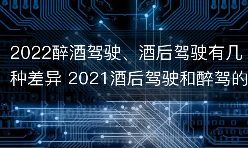 2022醉酒驾驶、酒后驾驶有几种差异 2021酒后驾驶和醉驾的区别