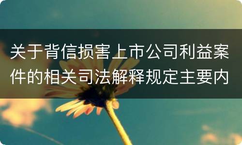 关于背信损害上市公司利益案件的相关司法解释规定主要内容都有哪些