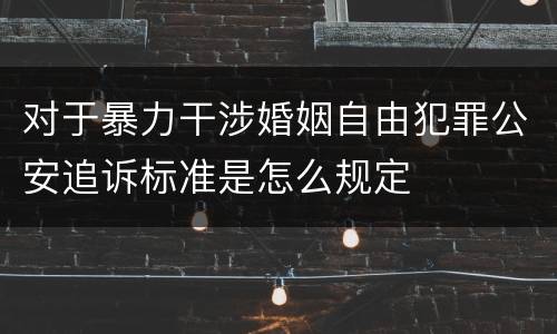 对于暴力干涉婚姻自由犯罪公安追诉标准是怎么规定