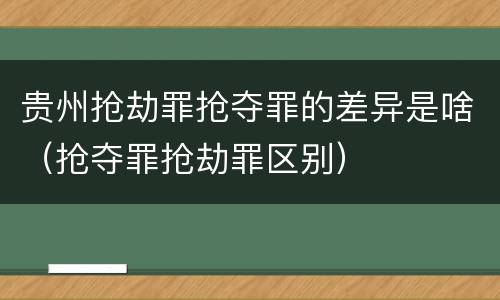 贵州抢劫罪抢夺罪的差异是啥（抢夺罪抢劫罪区别）