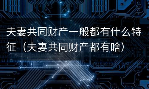 夫妻共同财产一般都有什么特征（夫妻共同财产都有啥）