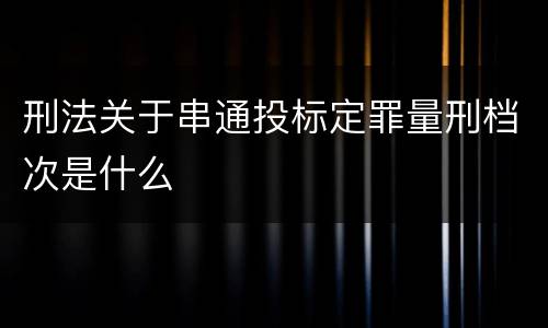 刑法关于串通投标定罪量刑档次是什么