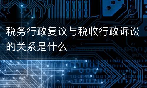 税务行政复议与税收行政诉讼的关系是什么