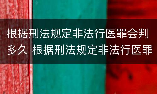 根据刑法规定非法行医罪会判多久 根据刑法规定非法行医罪会判多久呢